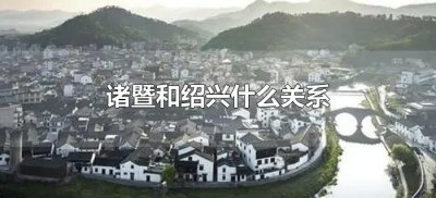 ​诸暨和绍兴什么关系（诸暨和绍兴的关系）