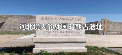 ​河北境内的战国时期古遗址（河北境内的战国时期古遗址都有哪些）
