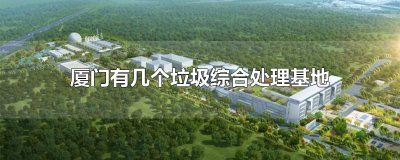 ​厦门有几个垃圾综合处理基地