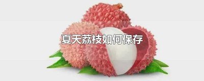 ​荔枝如何保鲜存放 荔枝能保存几天?荔枝能放冰箱保存吗?[图]