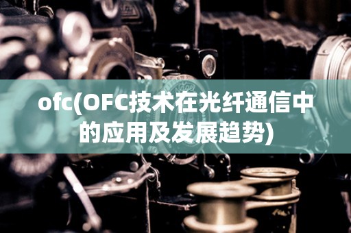 ofc(OFС技术在光纤通信中的应用及发展趋势)