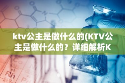 ​ktv公主是做什么的(KTV公主是做什么的？详细解析KTV公主的工作职责和特点)