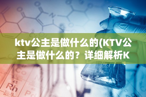 ktv公主是做什么的(KTV公主是做什么的？详细解析KTV公主的工作职责和特点)