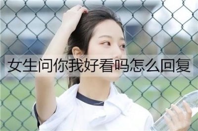 ​女生问你我好看吗怎么回复？千万别回好看