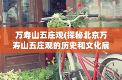 ​万寿山五庄观(探秘北京万寿山五庄观的历史和文化底蕴)