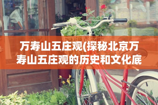 万寿山五庄观(探秘北京万寿山五庄观的历史和文化底蕴)
