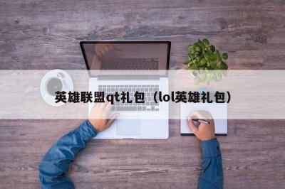 英雄联盟qt礼包(lol英雄礼包)