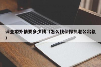 ​调查婚外情要多少钱（怎么找侦探抓老公出轨）