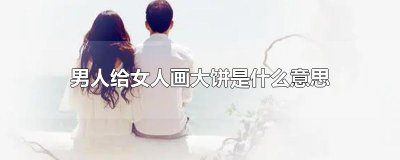 ​男人给女人画大饼是什么意思