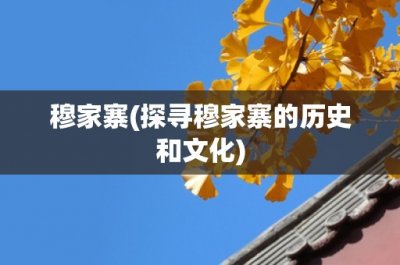 ​穆家寨(探寻穆家寨的历史和文化)
