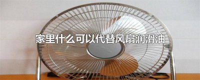 用什么可以代替润滑油给风扇上油 风扇可以用润滑油吗