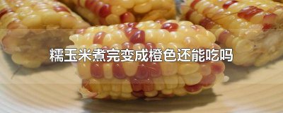 玉米煮完变成橘红色能吃吗 糯玉米煮后变黄能吃吗